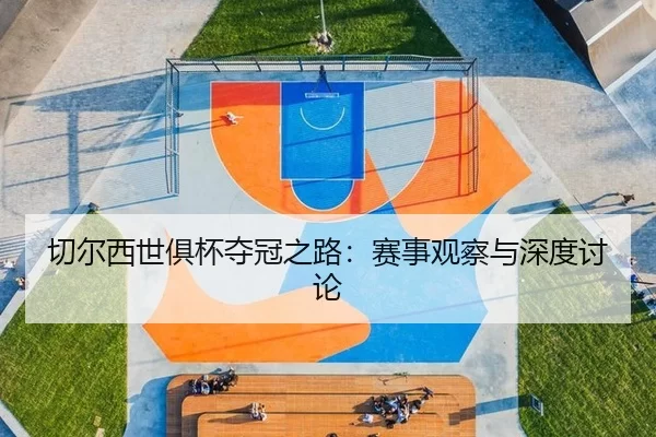 切尔西世俱杯夺冠之路：赛事观察与深度讨论