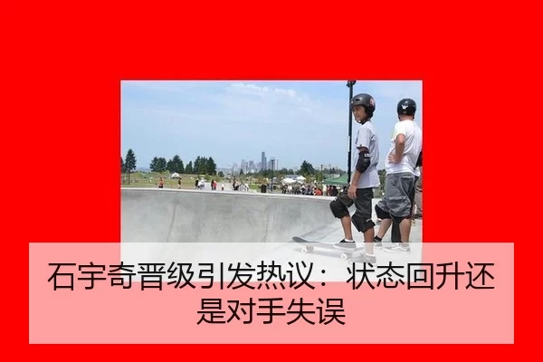 石宇奇晋级引发热议：状态回升还是对手失误